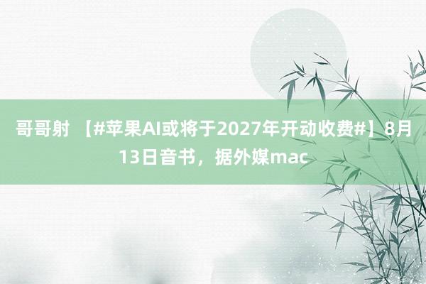 哥哥射 【#苹果AI或将于2027年开动收费#】8月13日音书，据外媒mac