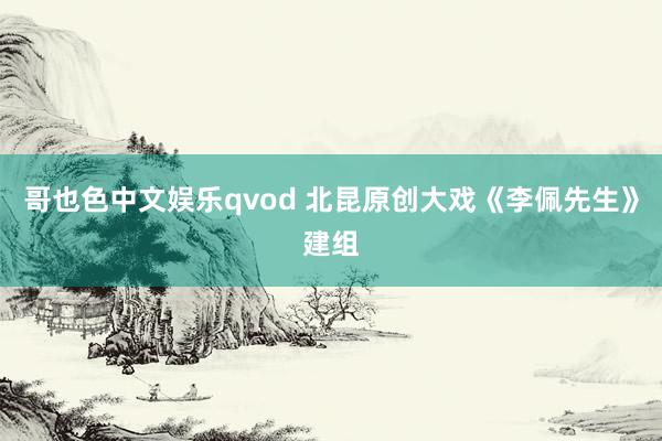 哥也色中文娱乐qvod 北昆原创大戏《李佩先生》建组