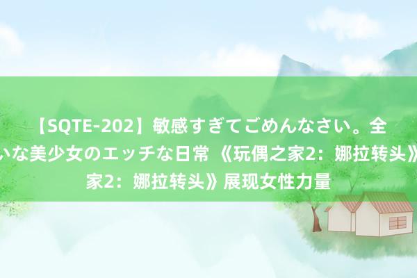 【SQTE-202】敏感すぎてごめんなさい。全身性感帯みたいな美少女のエッチな日常 《玩偶之家2：娜拉转头》展现女性力量