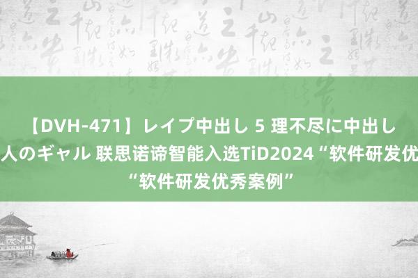 【DVH-471】レイプ中出し 5 理不尽に中出しされた7人のギャル 联思诺谛智能入选TiD2024“软件研发优秀案例”