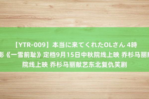 【YTR-009】本当に来てくれたOLさん 4時間 爱奇艺出品电影《一雪前耻》定档9月15日中秋院线上映 乔杉马丽献艺东北复仇笑剧