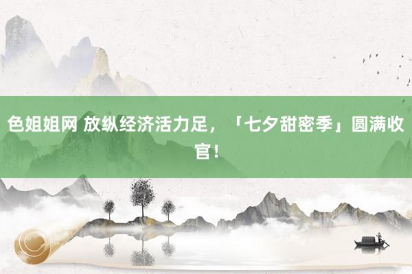 色姐姐网 放纵经济活力足，「七夕甜密季」圆满收官！