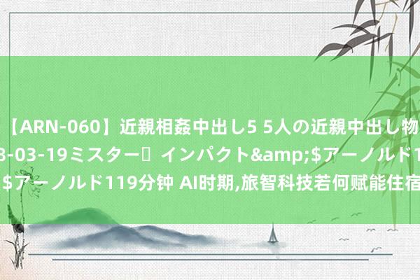 【ARN-060】近親相姦中出し5 5人の近親中出し物語</a>2008-03-19ミスター・インパクト&$アーノルド119分钟 AI时期，旅智科技若何赋能住宿业“智”胜阛阓?