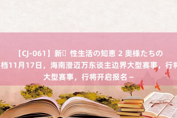 【CJ-061】新・性生活の知恵 2 奥様たちの性体験 ​定档11月17日，海南澄迈万东谈主边界大型赛事，行将开启报名～