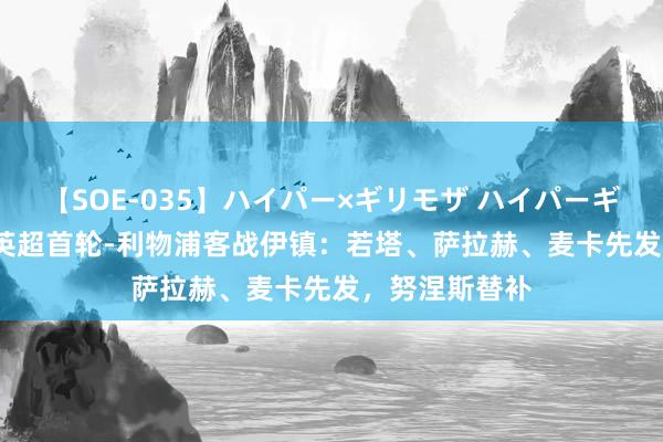 【SOE-035】ハイパー×ギリモザ ハイパーギリモザ Ami 英超首轮-利物浦客战伊镇：若塔、萨拉赫、麦卡先发，努涅斯替补