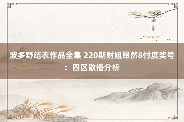 波多野结衣作品全集 220期财姐昂然8忖度奖号：四区散播分析