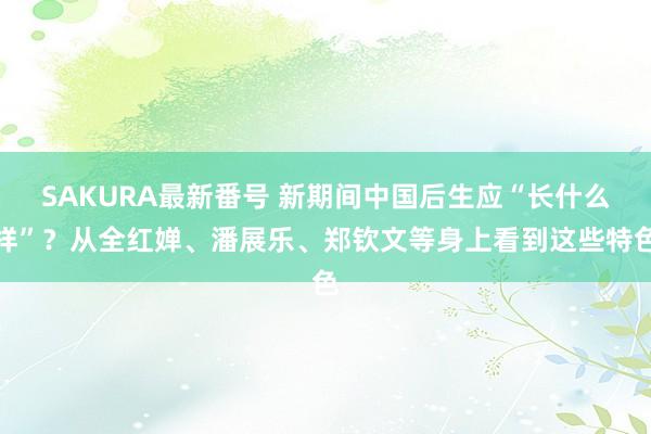 SAKURA最新番号 新期间中国后生应“长什么样”？从全红婵、潘展乐、郑钦文等身上看到这些特色