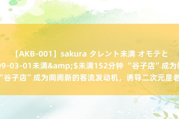 【AKB-001】sakura タレント未満 オモテとウラ</a>2009-03-01未満&$未満152分钟 “谷子店”成为阛阓新的客流发动机，诱导二次元是老阛阓临了的自救吗