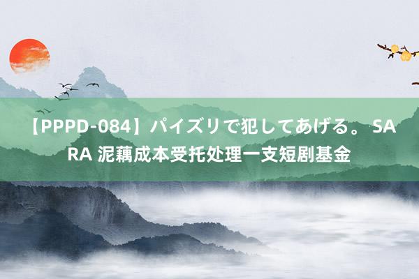 【PPPD-084】パイズリで犯してあげる。 SARA 泥藕成本受托处理一支短剧基金