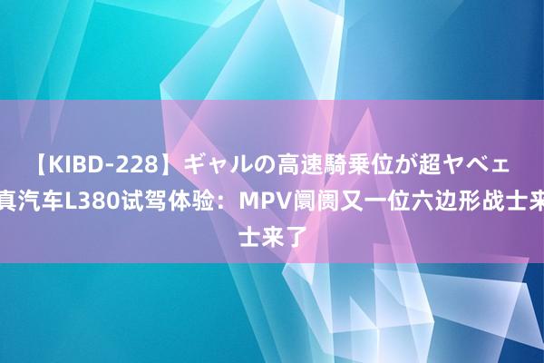 【KIBD-228】ギャルの高速騎乗位が超ヤベェ 翼真汽车L380试驾体验：MPV阛阓又一位六边形战士来了