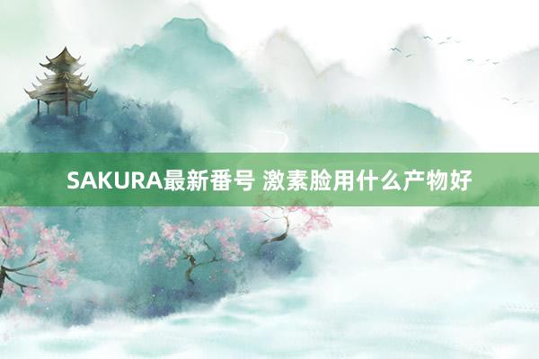 SAKURA最新番号 激素脸用什么产物好