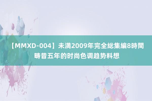 【MMXD-004】未満2009年完全総集編8時間 畴昔五年的时尚色调趋势料想