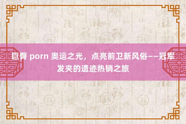 巨臀 porn 奥运之光，点亮前卫新风俗——冠军发夹的遗迹热销之旅