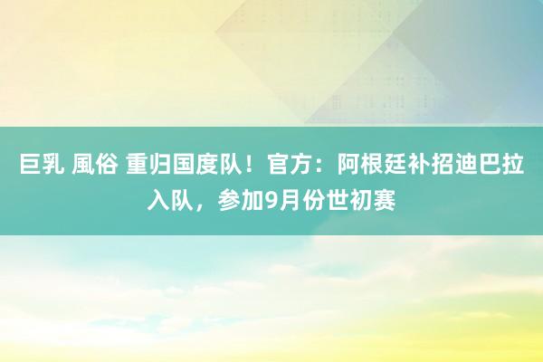 巨乳 風俗 重归国度队！官方：阿根廷补招迪巴拉入队，参加9月份世初赛