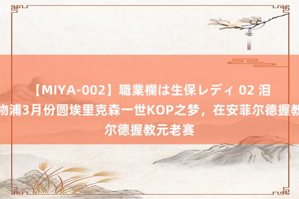 【MIYA-002】職業欄は生保レディ 02 泪目！利物浦3月份圆埃里克森一世KOP之梦，在安菲尔德握教元老赛