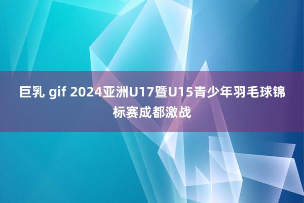 巨乳 gif 2024亚洲U17暨U15青少年羽毛球锦标赛成都激战