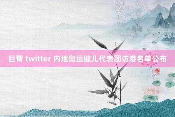 巨臀 twitter 内地奥运健儿代表团访港名单公布