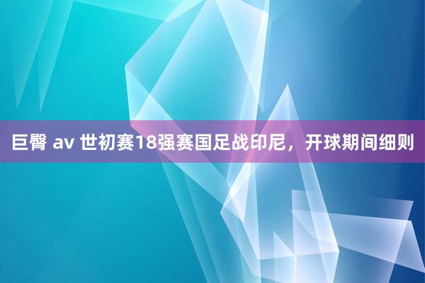 巨臀 av 世初赛18强赛国足战印尼，开球期间细则