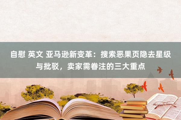 自慰 英文 亚马逊新变革：搜索恶果页隐去星级与批驳，卖家需眷注的三大重点