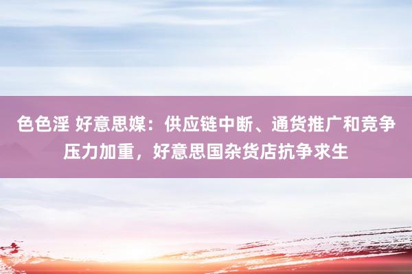 色色淫 好意思媒：供应链中断、通货推广和竞争压力加重，好意思国杂货店抗争求生