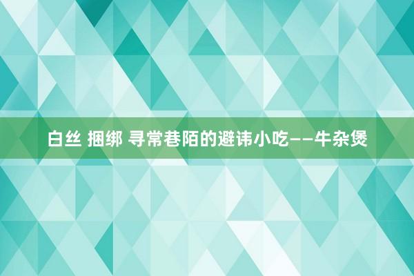 白丝 捆绑 寻常巷陌的避讳小吃——牛杂煲