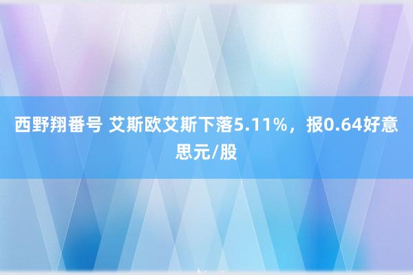 西野翔番号 艾斯欧艾斯下落5.11%，报0.64好意思元/股