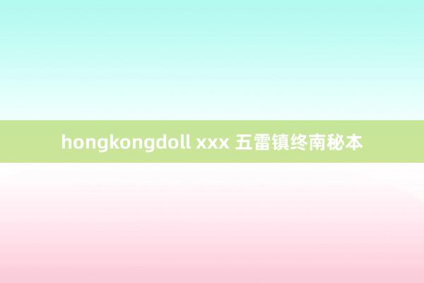 hongkongdoll xxx 五雷镇终南秘本