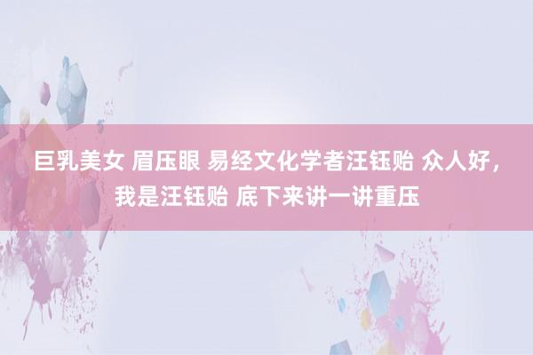 巨乳美女 眉压眼 易经文化学者汪钰贻 众人好，我是汪钰贻 底下来讲一讲重压