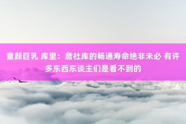 童颜巨乳 库里：詹杜库的畅通寿命绝非未必 有许多东西东谈主们是看不到的