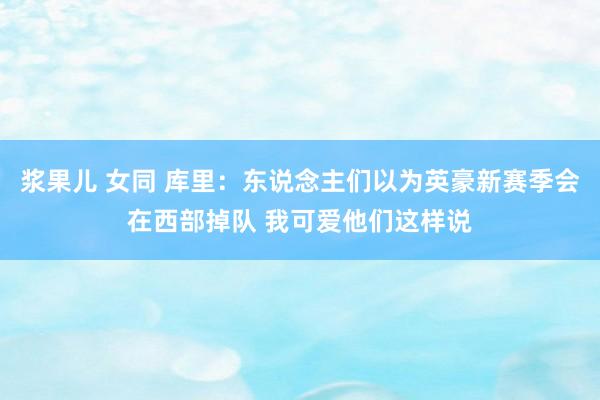 浆果儿 女同 库里：东说念主们以为英豪新赛季会在西部掉队 我可爱他们这样说