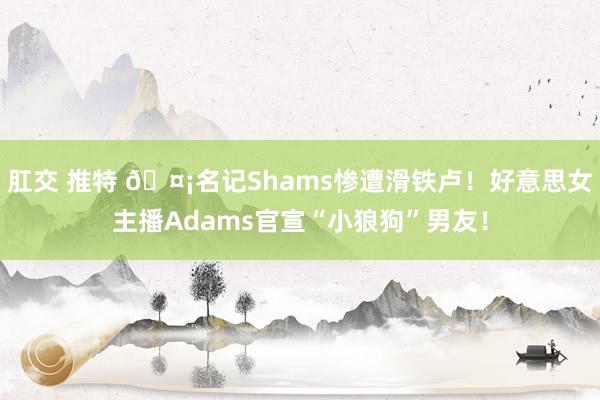 肛交 推特 🤡名记Shams惨遭滑铁卢！好意思女主播Adams官宣“小狼狗”男友！