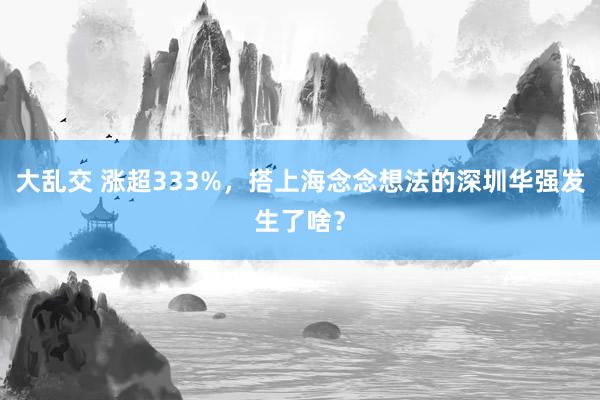 大乱交 涨超333%，搭上海念念想法的深圳华强发生了啥？