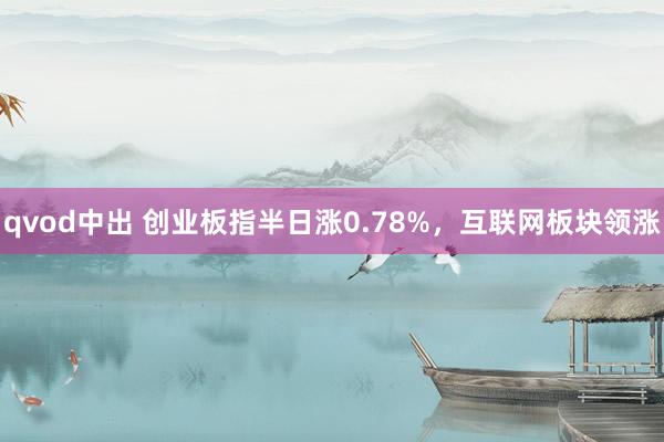 qvod中出 创业板指半日涨0.78%，互联网板块领涨