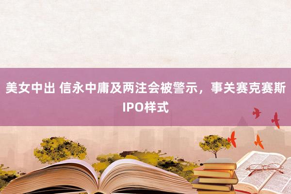 美女中出 信永中庸及两注会被警示，事关赛克赛斯IPO样式