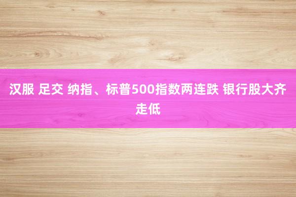 汉服 足交 纳指、标普500指数两连跌 银行股大齐走低