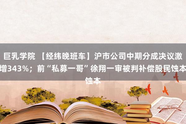 巨乳学院 【经纬晚班车】沪市公司中期分成决议激增343%；前“私募一哥”徐翔一审被判补偿股民蚀本