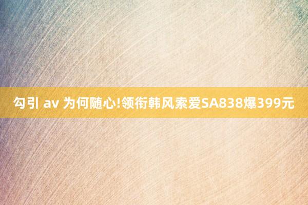 勾引 av 为何随心!领衔韩风索爱SA838爆399元