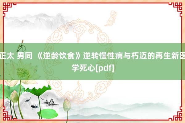 正太 男同 《逆龄饮食》逆转慢性病与朽迈的再生新医学死心[pdf]