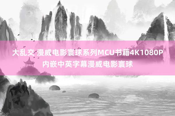 大乱交 漫威电影寰球系列MCU书籍4K1080P内嵌中英字幕漫威电影寰球