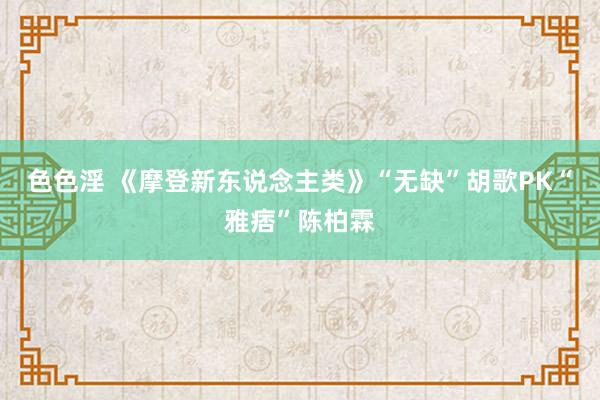 色色淫 《摩登新东说念主类》“无缺”胡歌PK“雅痞”陈柏霖