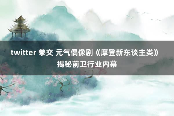 twitter 拳交 元气偶像剧《摩登新东谈主类》 揭秘前卫行业内幕