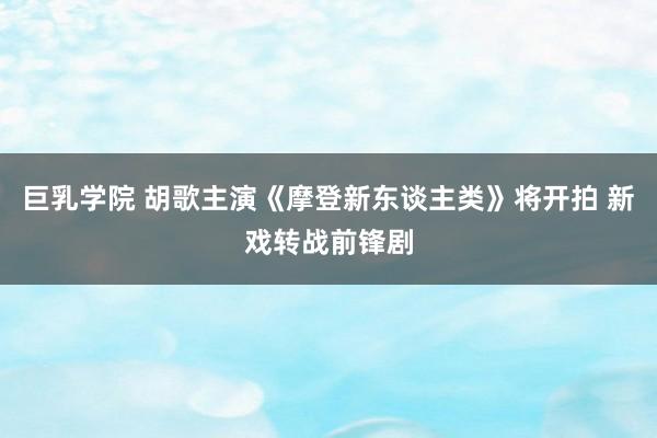 巨乳学院 胡歌主演《摩登新东谈主类》将开拍 新戏转战前锋剧