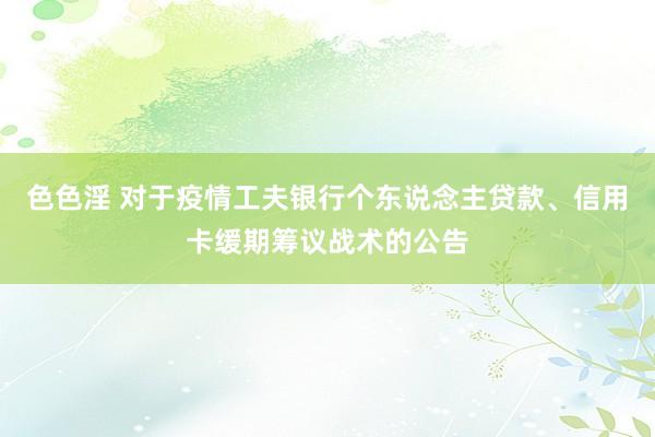 色色淫 对于疫情工夫银行个东说念主贷款、信用卡缓期筹议战术的公告