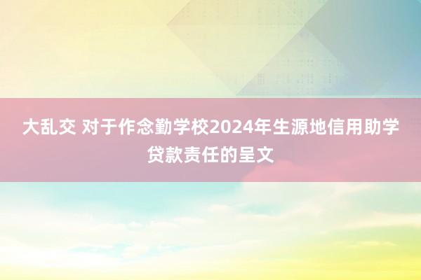 大乱交 对于作念勤学校2024年生源地信用助学贷款责任的呈文