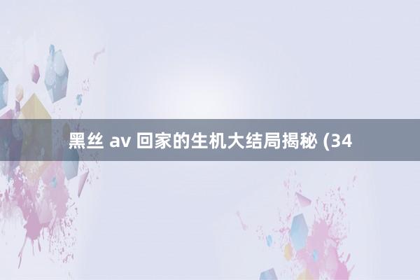 黑丝 av 回家的生机大结局揭秘 (34