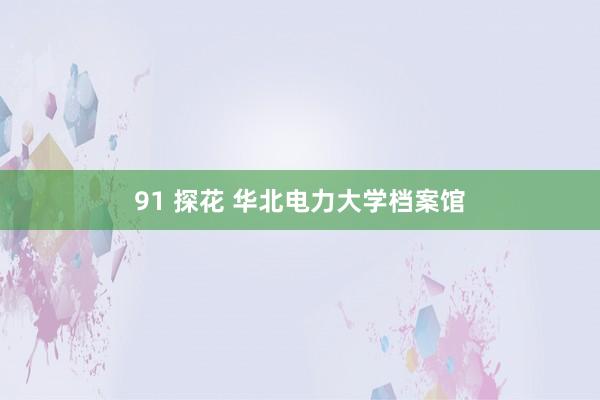 91 探花 华北电力大学档案馆