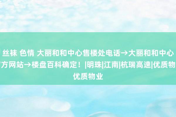 丝袜 色情 大丽和和中心售楼处电话→大丽和和中心官方网站→楼盘百科确定！|明珠|江南|杭瑞高速|优质物业