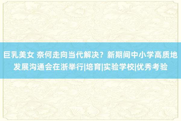 巨乳美女 奈何走向当代解决？新期间中小学高质地发展沟通会在浙举行|培育|实验学校|优秀考验