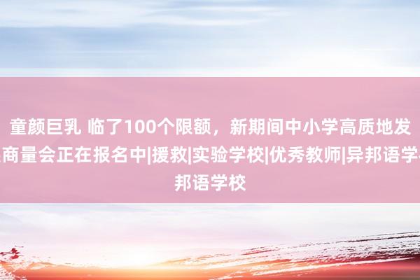 童颜巨乳 临了100个限额，新期间中小学高质地发展商量会正在报名中|援救|实验学校|优秀教师|异邦语学校