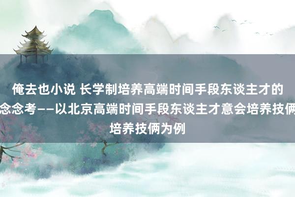 俺去也小说 长学制培养高端时间手段东谈主才的实验念念考——以北京高端时间手段东谈主才意会培养技俩为例